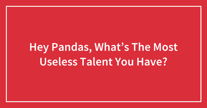 Hey Pandas, What’s The Most Useless Talent You Have? (Closed)