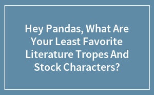 Hey Pandas, What Are Your Least Favorite Literature Tropes And Stock Characters?