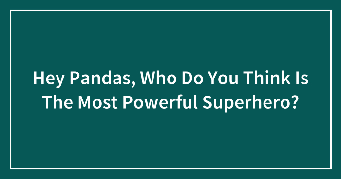 Hey Pandas, Who Do You Think Is The Most Powerful Superhero? (Closed)