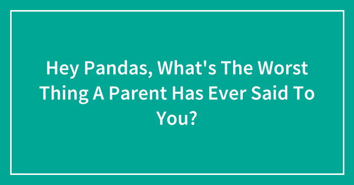 Hey Pandas, What’s The Worst Thing A Parent Has Ever Said To You? (Closed)