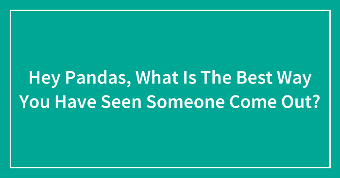 Hey Pandas, What Is The Best Way You Have Seen Someone Come Out? (Closed)