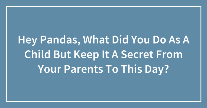 Hey Pandas, What Did You Do As A Child But Keep It A Secret From Your Parents To This Day? (Closed)