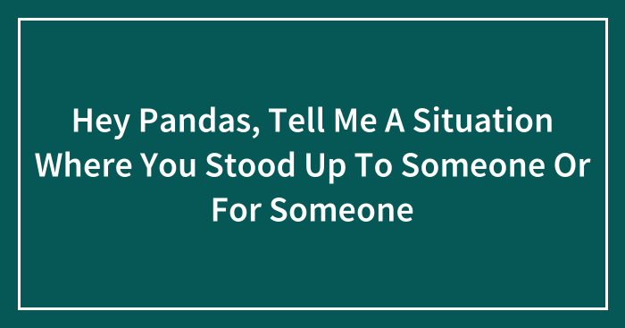 Hey Pandas, Tell Me A Situation Where You Stood Up To Someone Or For Someone (Closed)