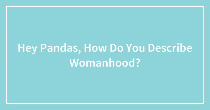 Hey Pandas, How Do You Describe Womanhood? (Closed)