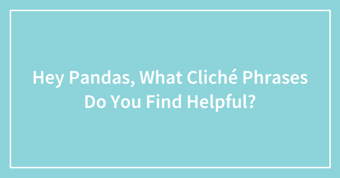 Hey Pandas, What Cliché Phrases Do You Find Helpful? (Closed)