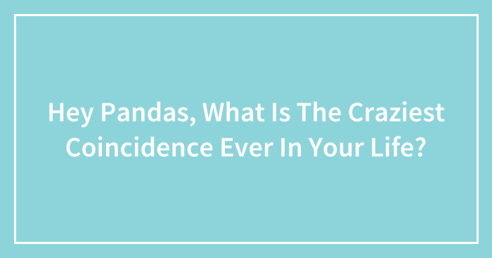 Hey Pandas, What Is The Craziest Coincidence Ever In Your Life? (Closed)