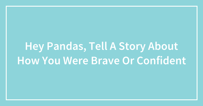 Hey Pandas, Tell A Story About How You Were Brave Or Confident (Closed)