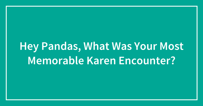 Hey Pandas, What Was Your Most Memorable Karen Encounter? (Closed)