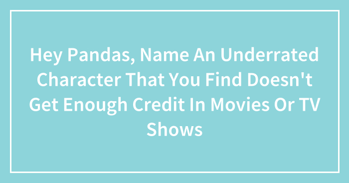Hey Pandas, Name An Underrated Character That You Find Doesn’t Get Enough Credit In Movies Or TV Shows (Closed)
