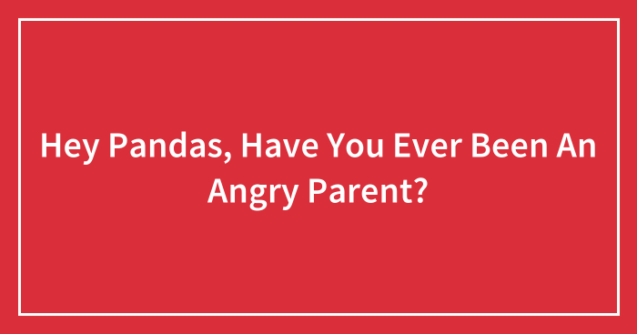 Hey Pandas, Have You Ever Been An Angry Parent? (Closed)