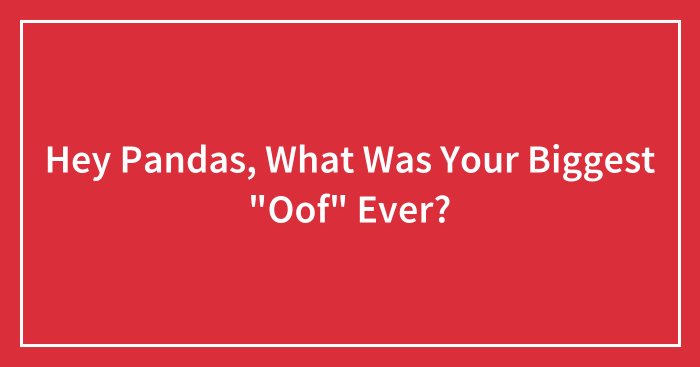 Hey Pandas, What Was Your Biggest “Oof” Ever? (Closed)