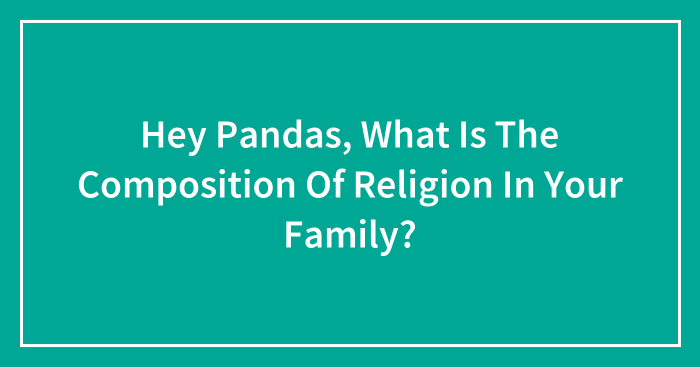 Hey Pandas, What Is The Composition Of Religion In Your Family? (Closed)