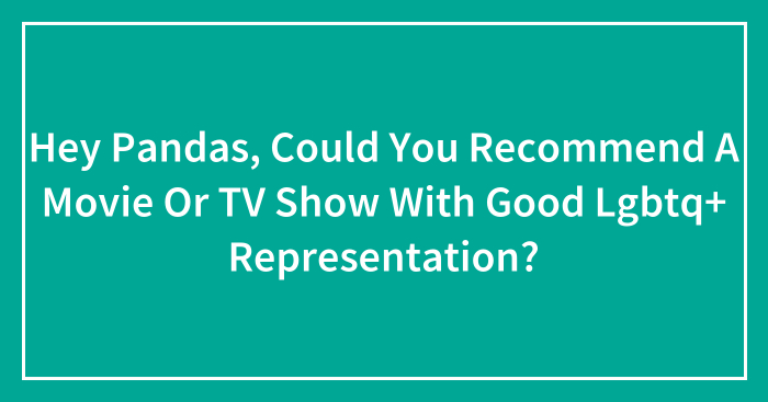 Hey Pandas, Could You Recommend A Movie Or TV Show With Good Lgbtq+ Representation? (Closed)