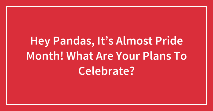 Hey Pandas, It’s Almost Pride Month! What Are Your Plans To Celebrate? (Closed)