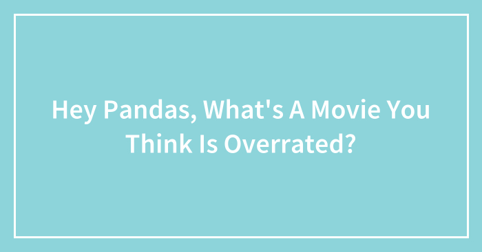 Hey Pandas, What’s A Movie You Think Is Overrated? (Closed)