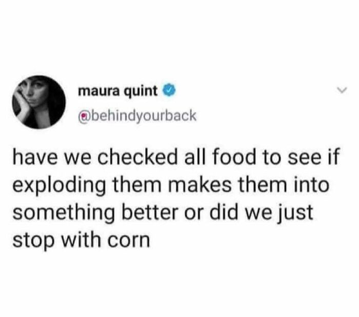 Have We Checked All Food To See If Exploding Them Makes Them Into Something Better, Or Did We Just Stop With Corn?