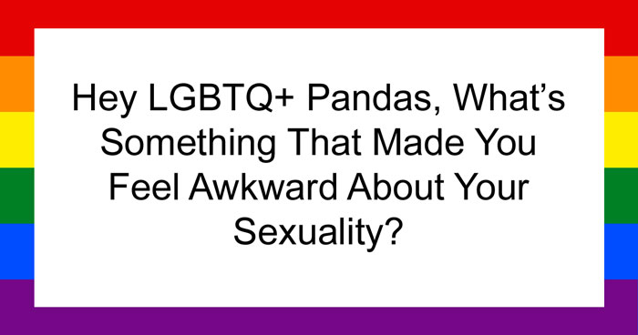 Hey LGBTQ+ Pandas, What’s Something That Made You Feel Awkward About Your Sexuality? (Closed)