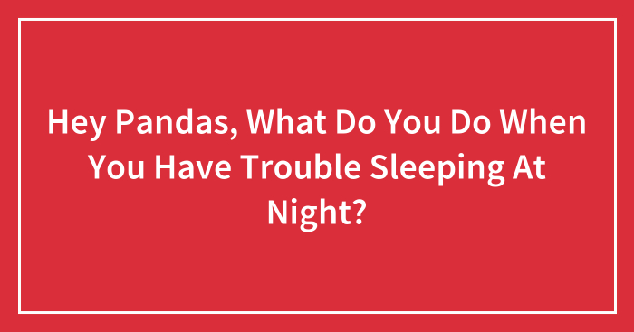 Hey Pandas, What Do You Do When You Have Trouble Sleeping At Night? (Closed)