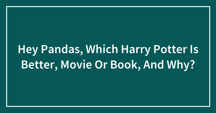 Hey Pandas, Which Harry Potter Is Better, Movie Or Book, And Why? (Closed)