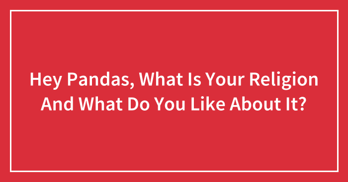 Hey Pandas, What Is Your Religion And What Do You Like About It? (Closed)