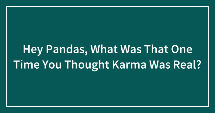Hey Pandas, What Was That One Time You Thought Karma Was Real? (Closed)