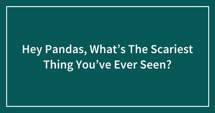 Hey Pandas, What’s The Scariest Thing You’ve Ever Seen? (Closed)