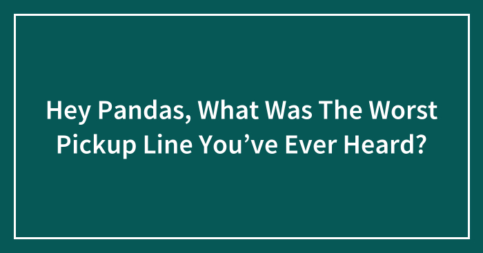 Hey Pandas, What Was The Worst Pickup Line You’ve Ever Heard? (Closed)