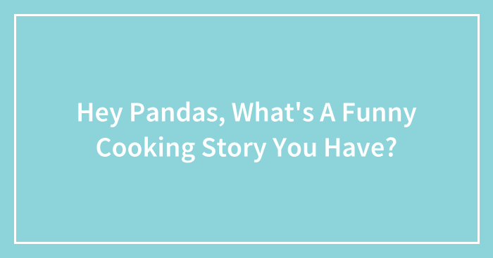 Hey Pandas, What’s A Funny Cooking Story You Have? (Closed)