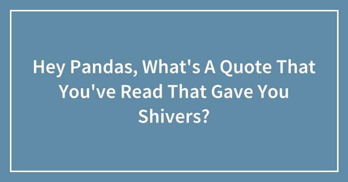 Hey Pandas, What’s A Quote That You’ve Read That Gave You Shivers? (Closed)