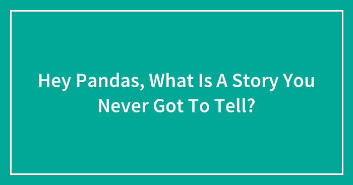 Hey Pandas, What Is A Story You Never Got To Tell? (Closed)