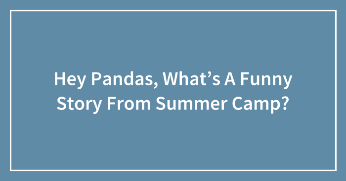 Hey Pandas, What’s A Funny Story From Summer Camp? (Closed)