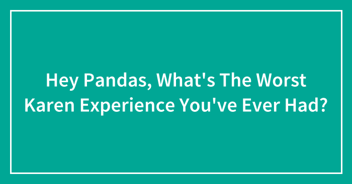 Hey Pandas, What’s The Worst Karen Experience You’ve Ever Had? (Closed)