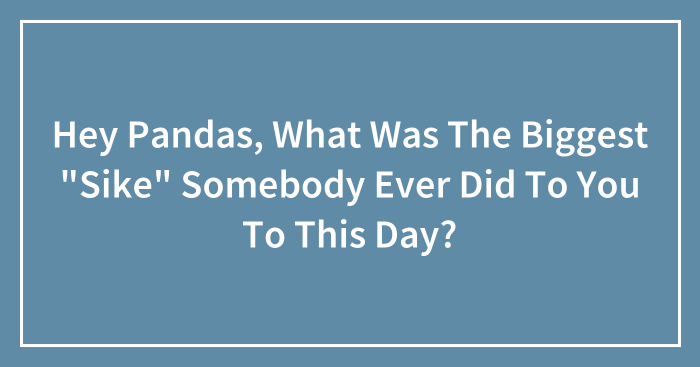 Hey Pandas, What Was The Biggest “Sike” Somebody Ever Did To You To This Day? (Closed)