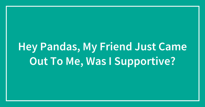 Hey Pandas, My Friend Just Came Out To Me, Was I Supportive? (Closed)