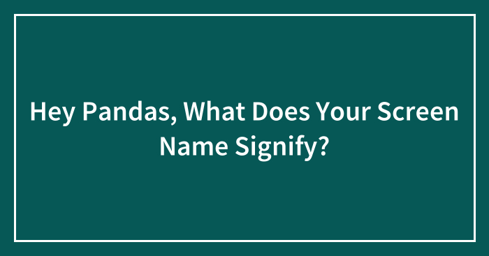 Hey Pandas, What Does Your Screen Name Signify? (Closed)