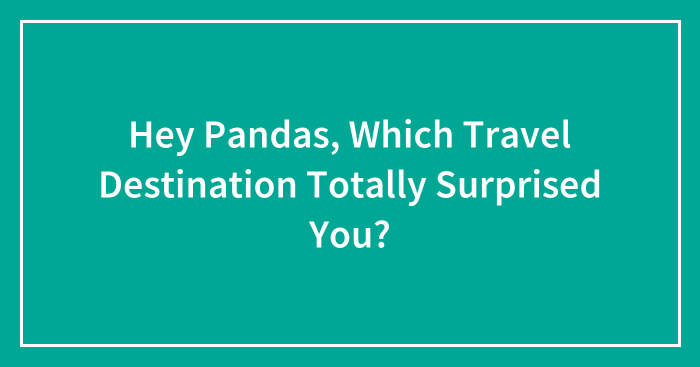 Hey Pandas, Which Travel Destination Totally Surprised You? (Closed)