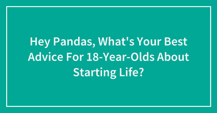Hey Pandas, What’s Your Best Advice For 18-Year-Olds About Starting Life? (Closed)