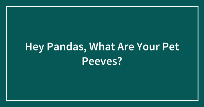 Hey Pandas, What Are Your Pet Peeves? (Closed)