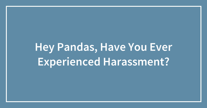 Hey Pandas, Have You Ever Experienced Harassment? (Closed)