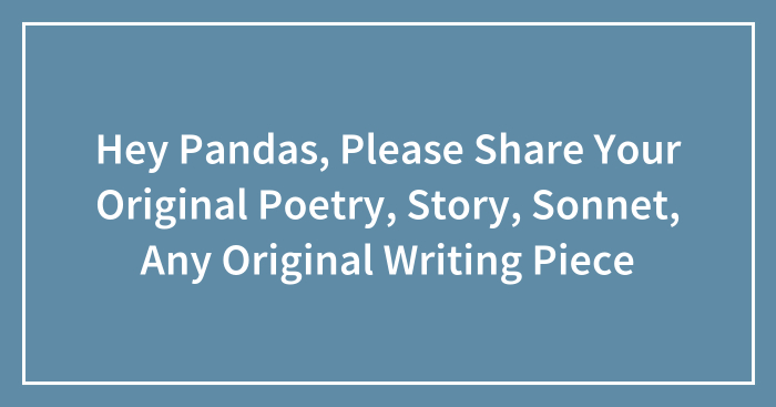 Hey Pandas, Please Share Your Original Poetry, Story, Sonnet, Any Original Writing Piece (Closed)