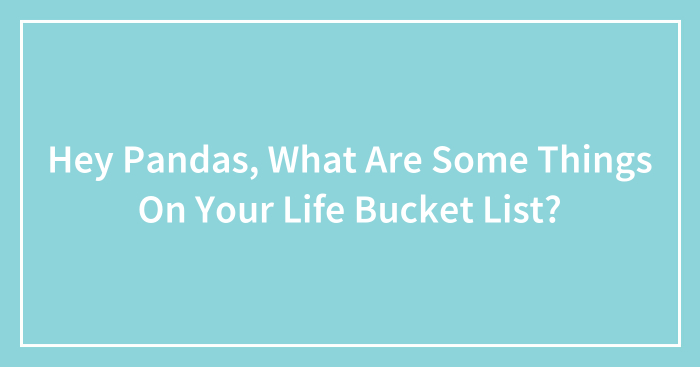 Hey Pandas, What Are Some Things On Your Life Bucket List? (Closed)