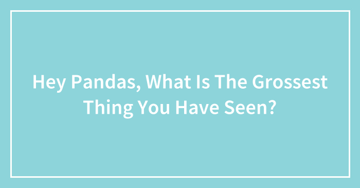 Hey Pandas, What Is The Grossest Thing You Have Seen? (Closed)