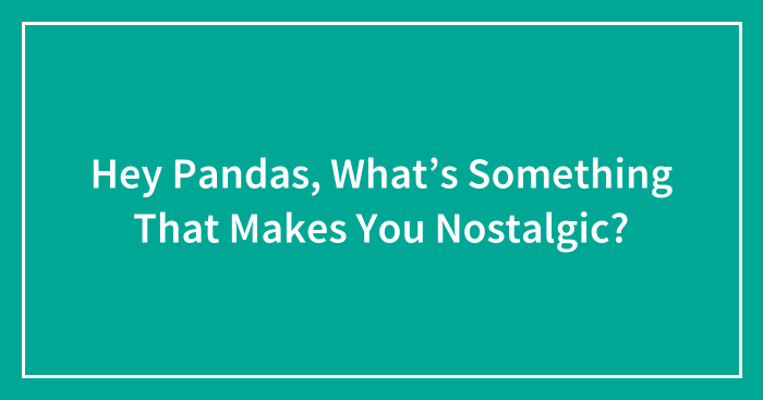 Hey Pandas, What’s Something That Makes You Nostalgic? (Closed)