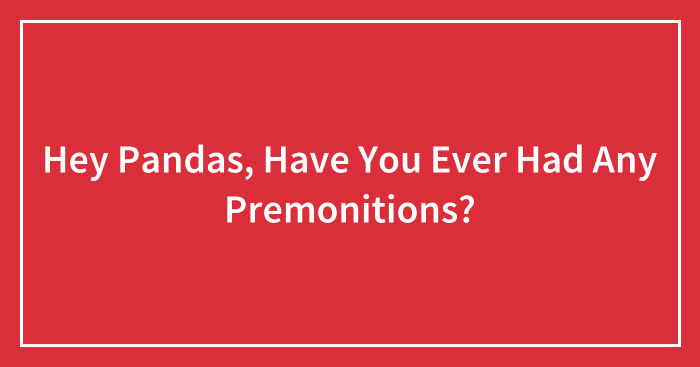 Hey Pandas, Have You Ever Had Any Premonitions? (Closed)