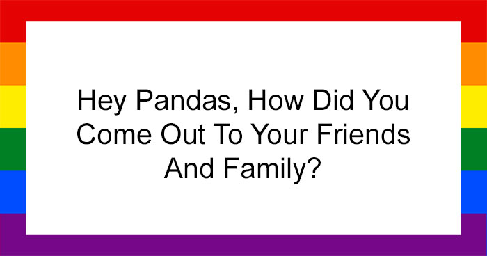 Hey Pandas, How Did You Come Out To Your Friends And Family? (Closed)