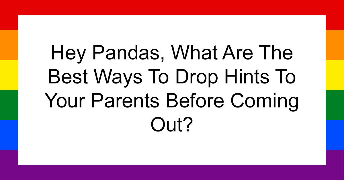 Hey Pandas, What Are The Best Ways To Drop Hints To Your Parents Before Coming Out? (Closed)
