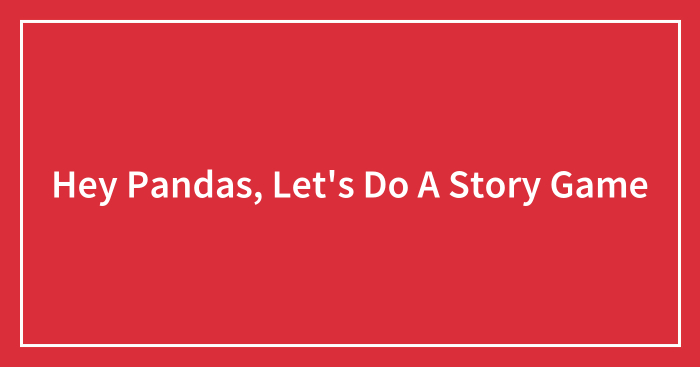 Hey Pandas, Let’s Do A Story Game (Closed)