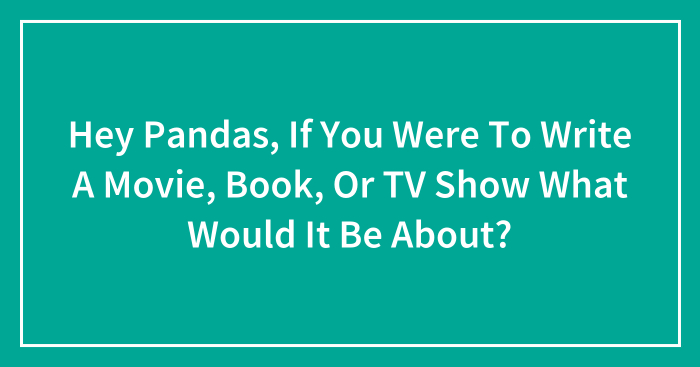 Hey Pandas, If You Were To Write A Movie, Book, Or TV Show What Would It Be About? (Closed)