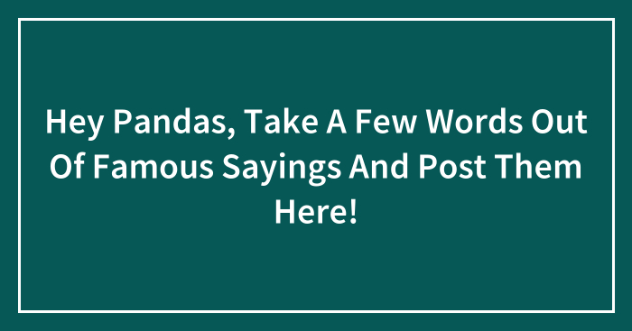 Hey Pandas, Take A Few Words Out Of Famous Sayings And Post Them Here! (Closed)