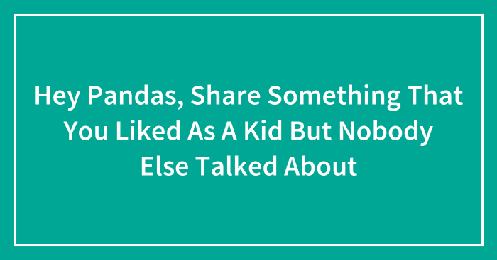Hey Pandas, Share Something That You Liked As A Kid But Nobody Else Talked About (Closed)